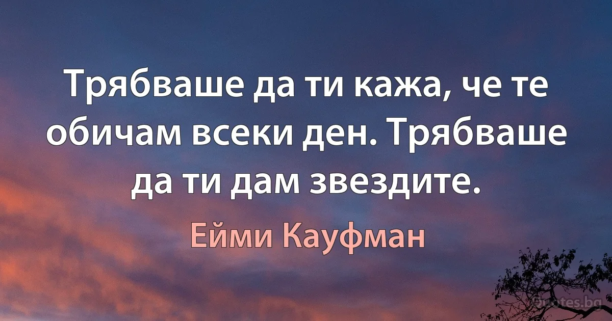 Трябваше да ти кажа, че те обичам всеки ден. Трябваше да ти дам звездите. (Ейми Кауфман)