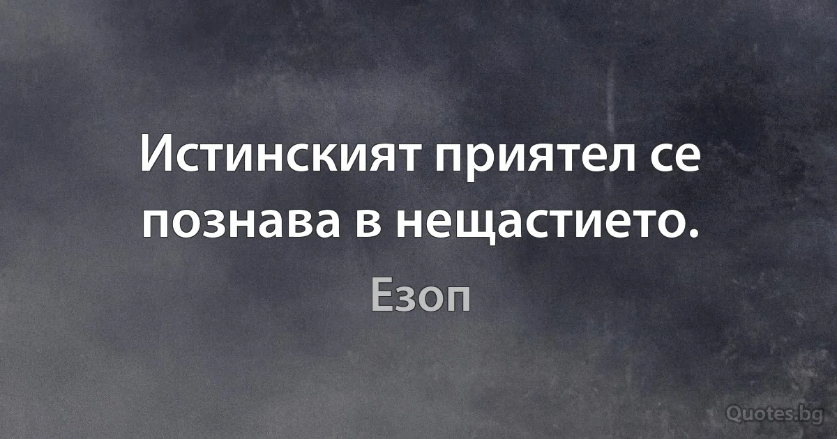 Истинският приятел се познава в нещастието. (Езоп)