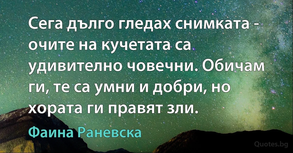 Сега дълго гледах снимката - очите на кучетата са удивително човечни. Обичам ги, те са умни и добри, но хората ги правят зли. (Фаина Раневска)