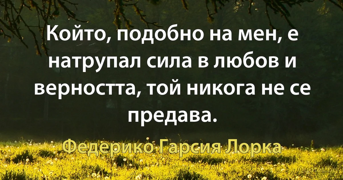 Който, подобно на мен, е натрупал сила в любов и верността, той никога не се предава. (Федерико Гарсия Лорка)