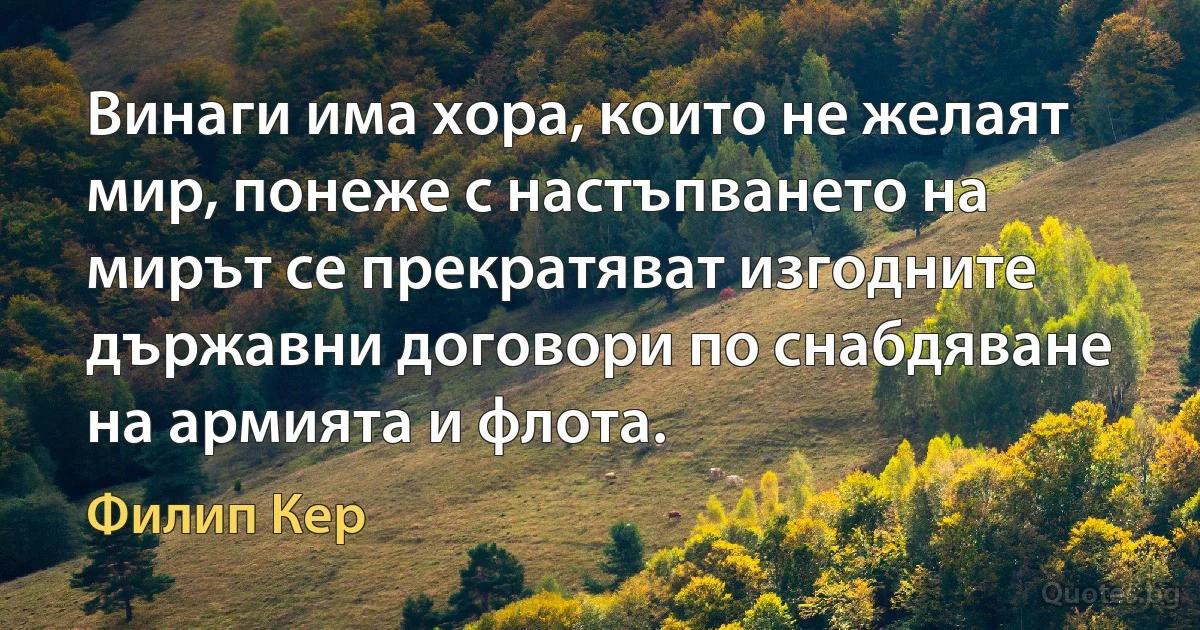 Винаги има хора, които не желаят мир, понеже с настъпването на мирът се прекратяват изгодните държавни договори по снабдяване на армията и флота. (Филип Кер)