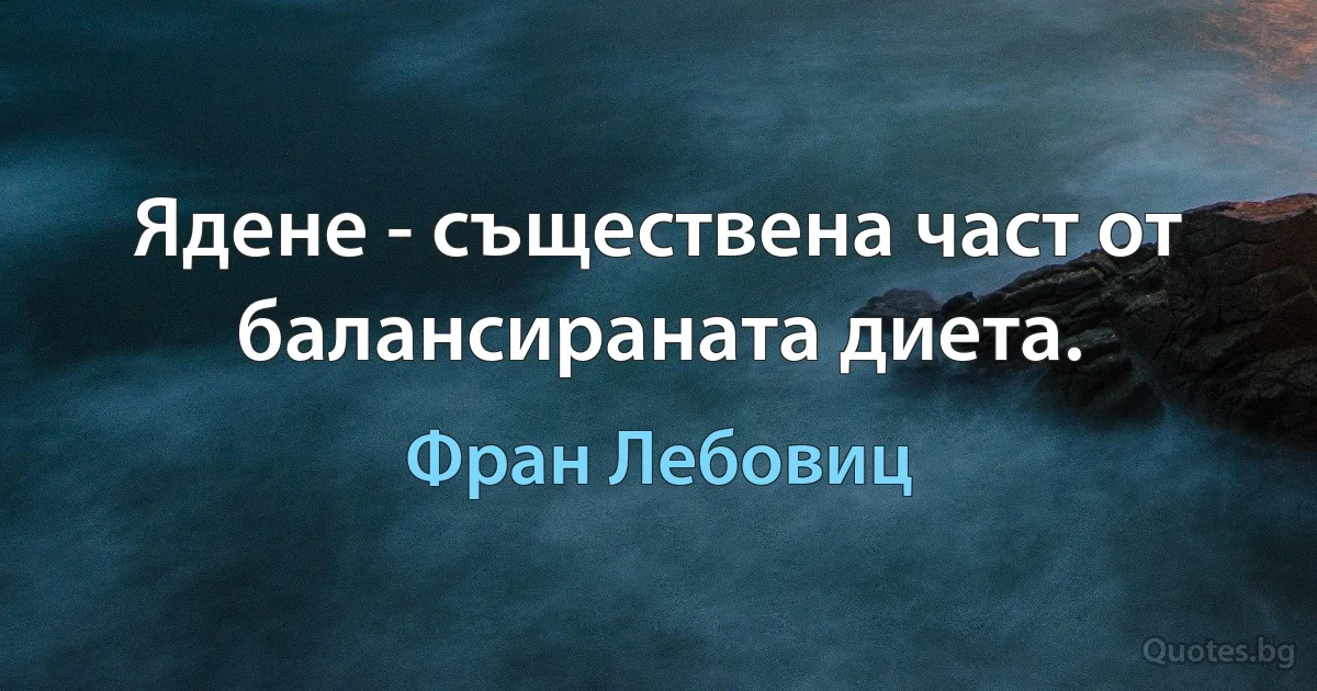 Ядене - съществена част от балансираната диета. (Фран Лебовиц)