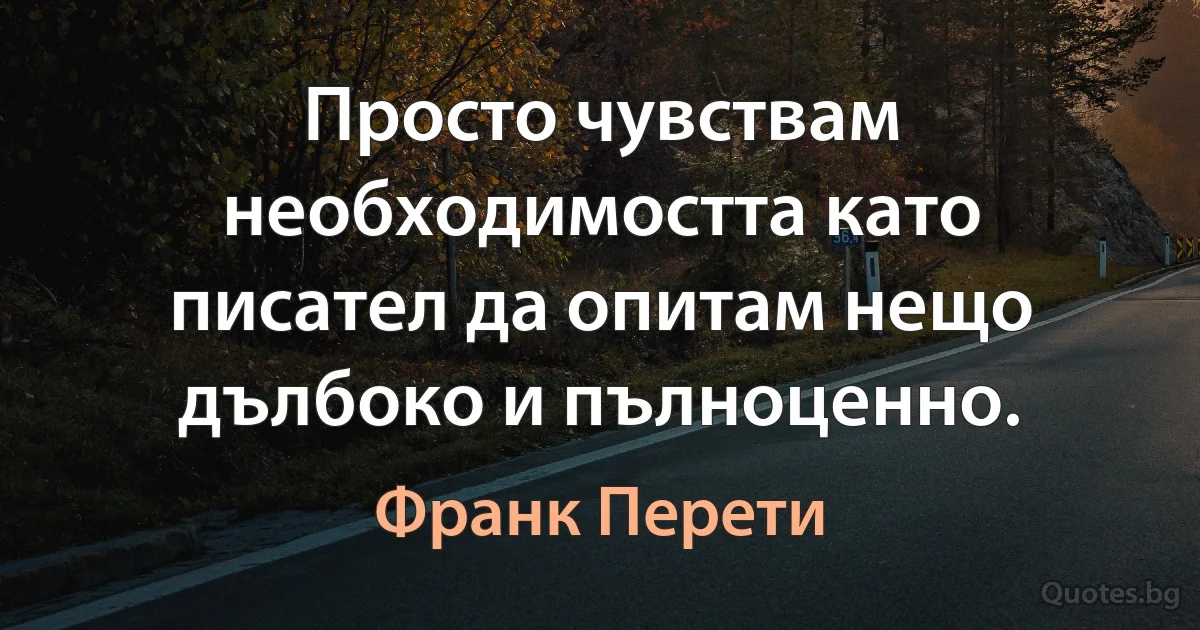 Просто чувствам необходимостта като писател да опитам нещо дълбоко и пълноценно. (Франк Перети)