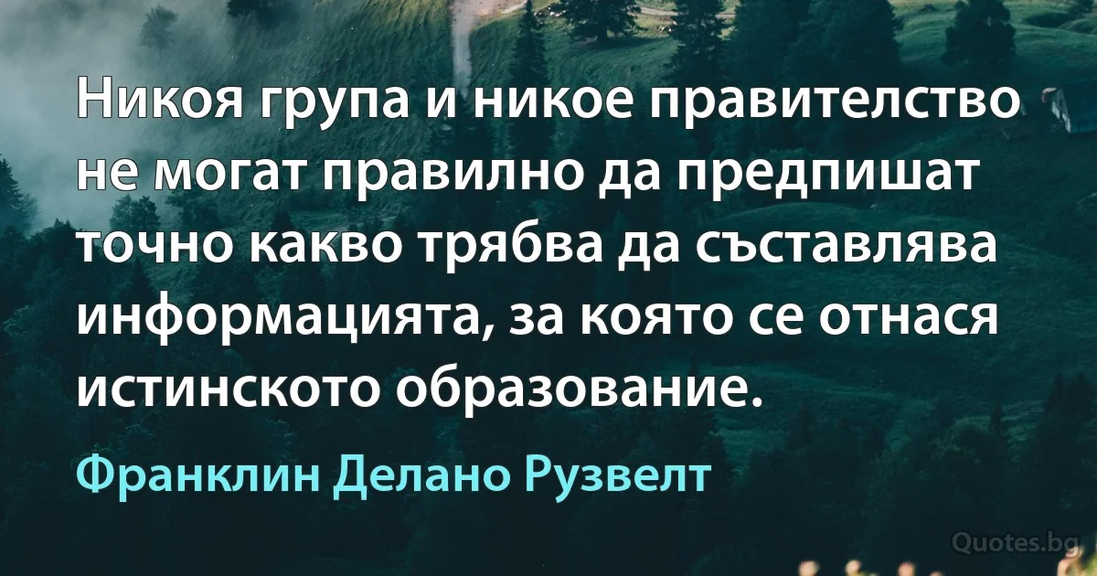 Никоя група и никое правителство не могат правилно да предпишат точно какво трябва да съставлява информацията, за която се отнася истинското образование. (Франклин Делано Рузвелт)