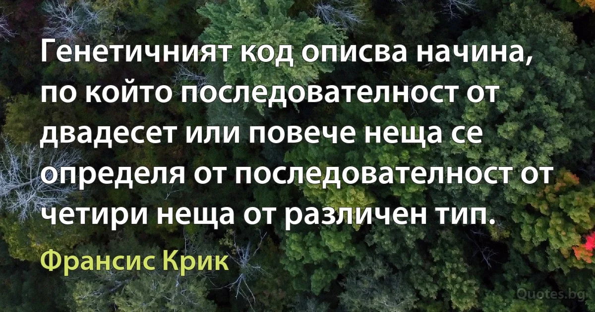 Генетичният код описва начина, по който последователност от двадесет или повече неща се определя от последователност от четири неща от различен тип. (Франсис Крик)