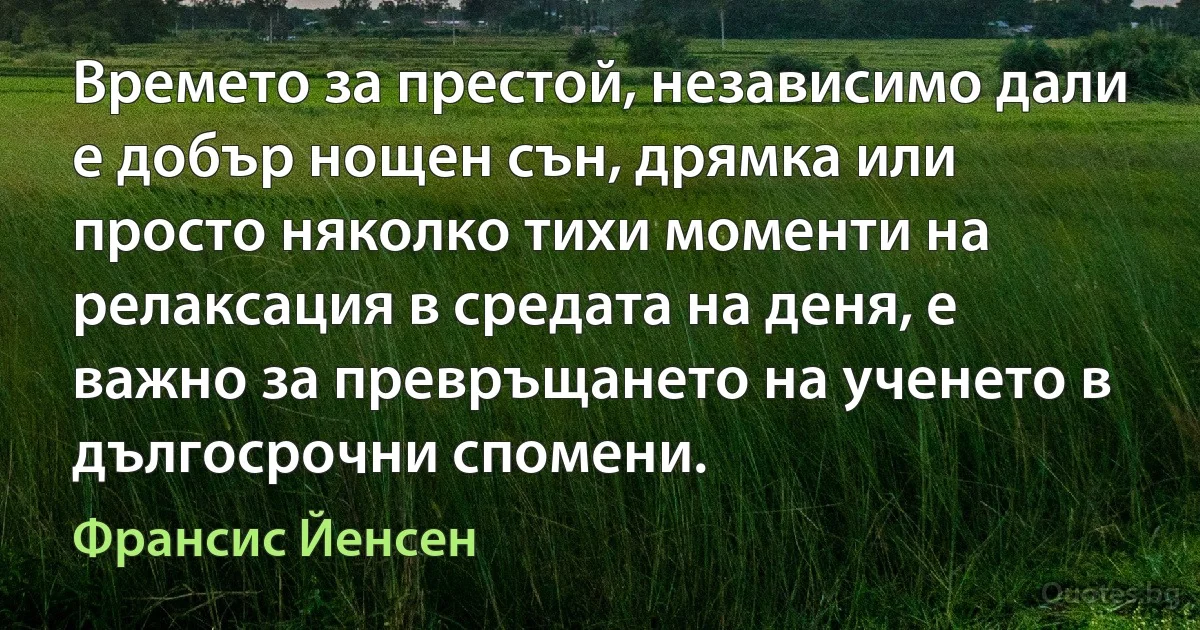 Времето за престой, независимо дали е добър нощен сън, дрямка или просто няколко тихи моменти на релаксация в средата на деня, е важно за превръщането на ученето в дългосрочни спомени. (Франсис Йенсен)