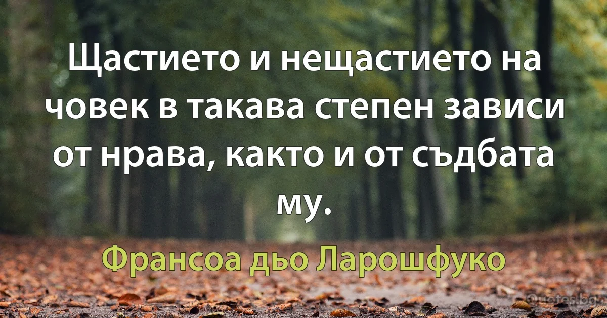 Щастието и нещастието на човек в такава степен зависи от нрава, както и от съдбата му. (Франсоа дьо Ларошфуко)