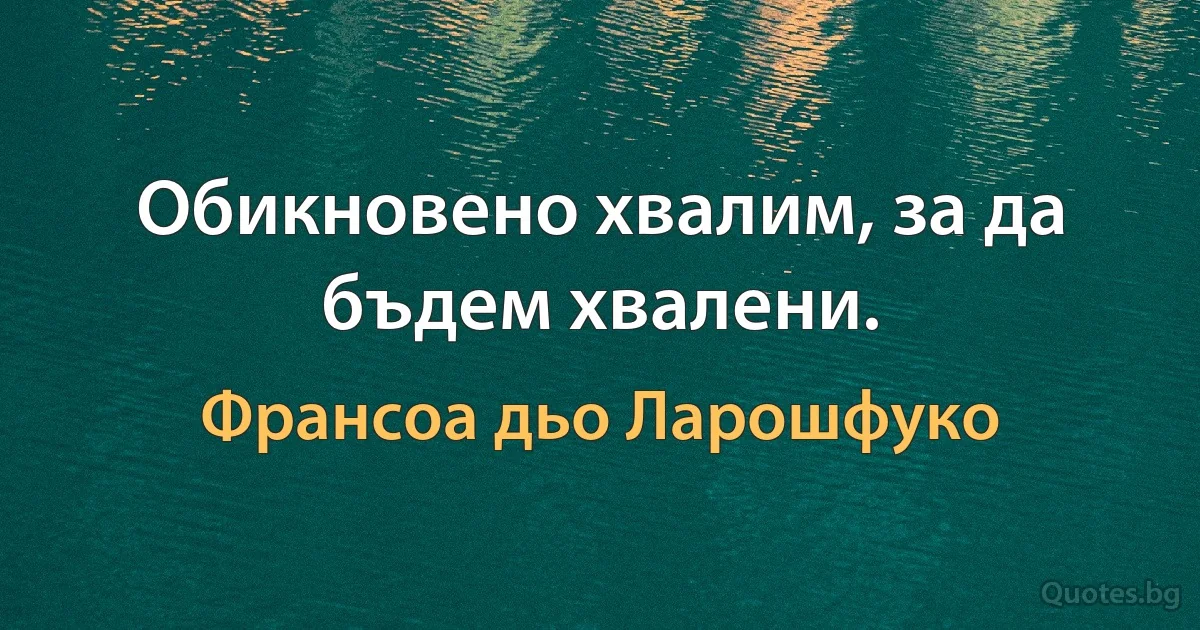 Обикновено хвалим, за да бъдем хвалени. (Франсоа дьо Ларошфуко)