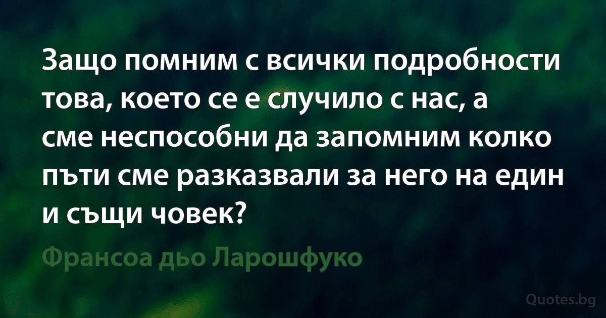 Защо помним с всички подробности това, което се е случило с нас, а сме неспособни да запомним колко пъти сме разказвали за него на един и същи човек? (Франсоа дьо Ларошфуко)