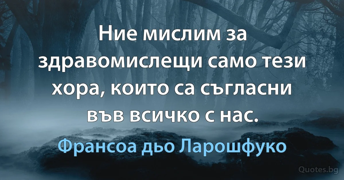 Ние мислим за здравомислещи само тези хора, които са съгласни във всичко с нас. (Франсоа дьо Ларошфуко)