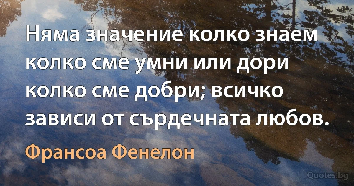 Няма значение колко знаем колко сме умни или дори колко сме добри; всичко зависи от сърдечната любов. (Франсоа Фенелон)