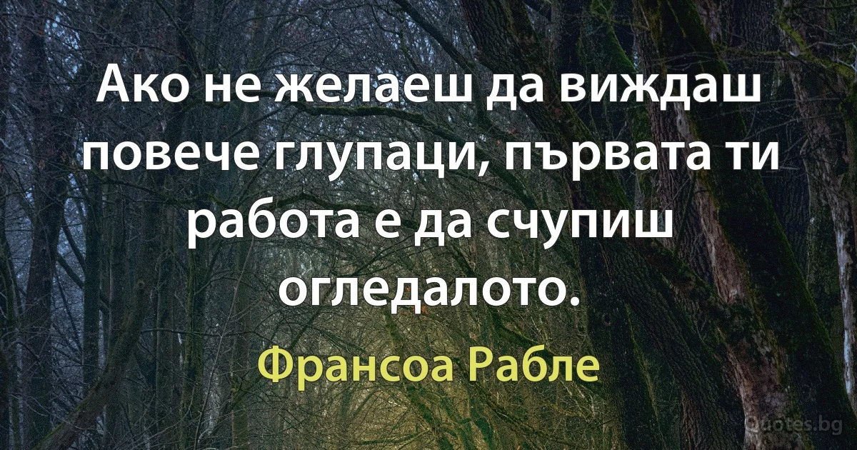 Ако не желаеш да виждаш повече глупаци, първата ти работа е да счупиш огледалото. (Франсоа Рабле)