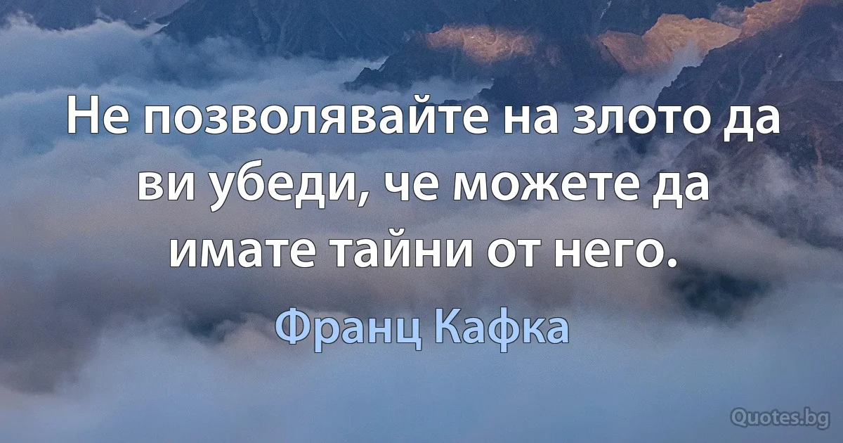 Не позволявайте на злото да ви убеди, че можете да имате тайни от него. (Франц Кафка)