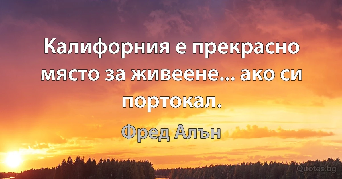 Калифорния е прекрасно място за живеене... ако си портокал. (Фред Алън)