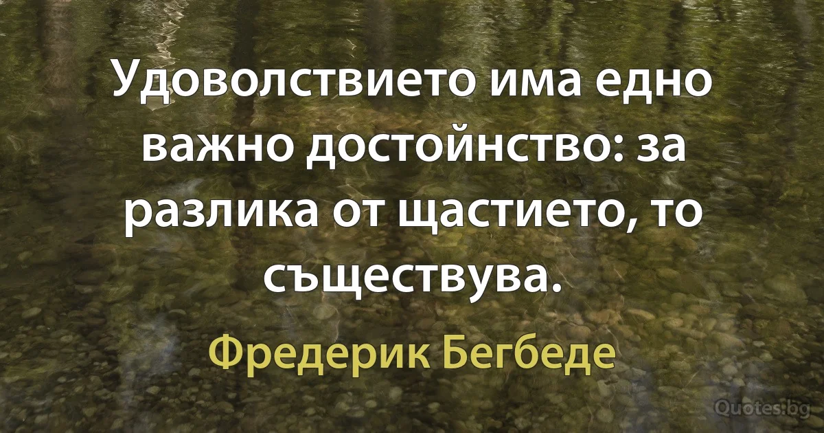 Удоволствието има едно важно достойнство: за разлика от щастието, то съществува. (Фредерик Бегбеде)