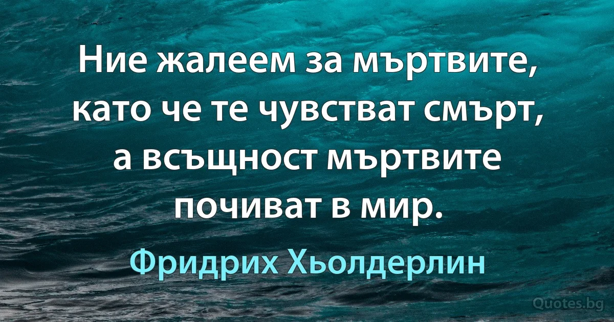 Ние жалеем за мъртвите, като че те чувстват смърт, а всъщност мъртвите почиват в мир. (Фридрих Хьолдерлин)