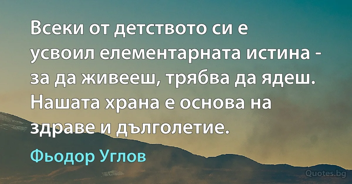 Всеки от детството си е усвоил елементарната истина - за да живееш, трябва да ядеш. Нашата храна е основа на здраве и дълголетие. (Фьодор Углов)