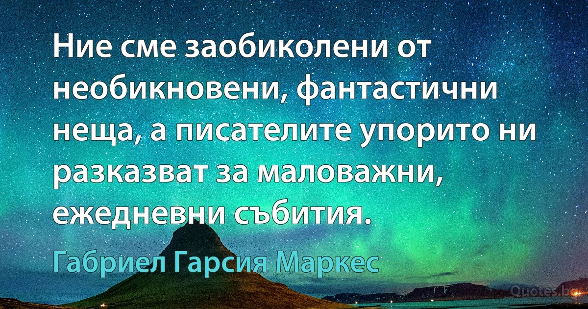 Ние сме заобиколени от необикновени, фантастични неща, а писателите упорито ни разказват за маловажни, ежедневни събития. (Габриел Гарсия Маркес)