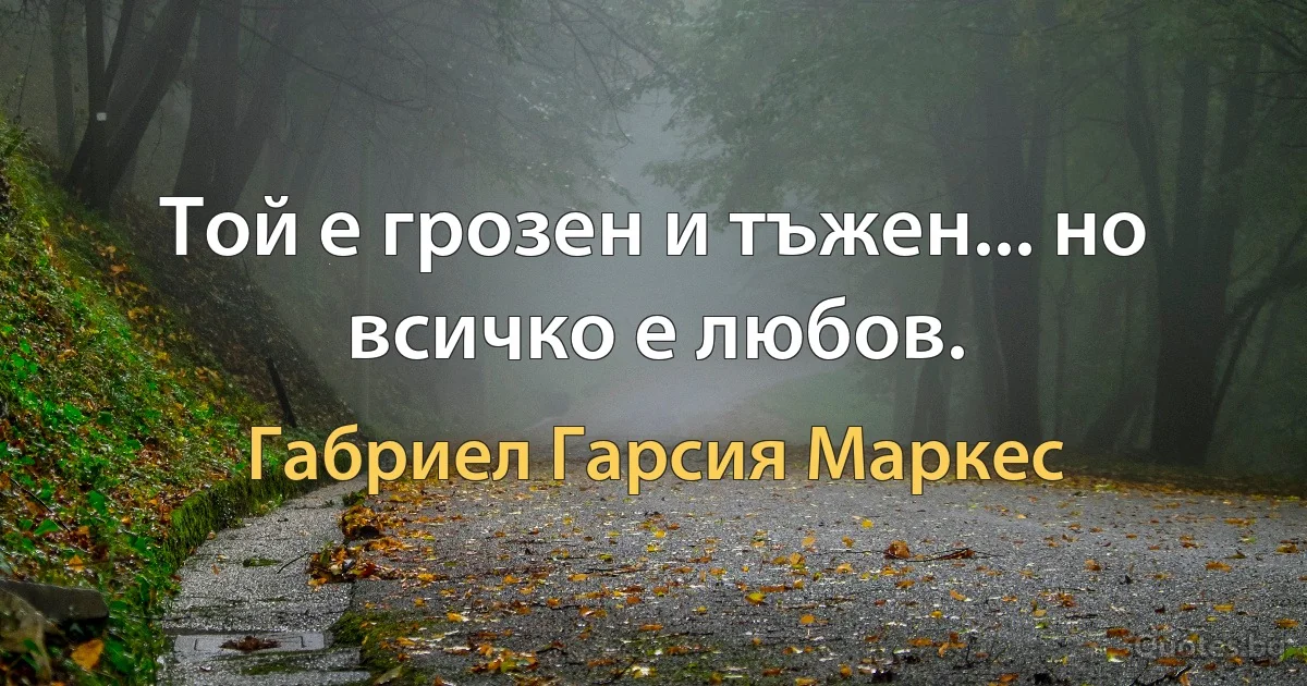 Той е грозен и тъжен... но всичко е любов. (Габриел Гарсия Маркес)