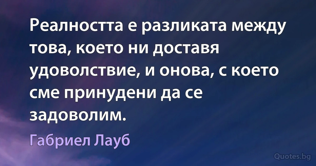 Реалността е разликата между това, което ни доставя удоволствие, и онова, с което сме принудени да се задоволим. (Габриел Лауб)