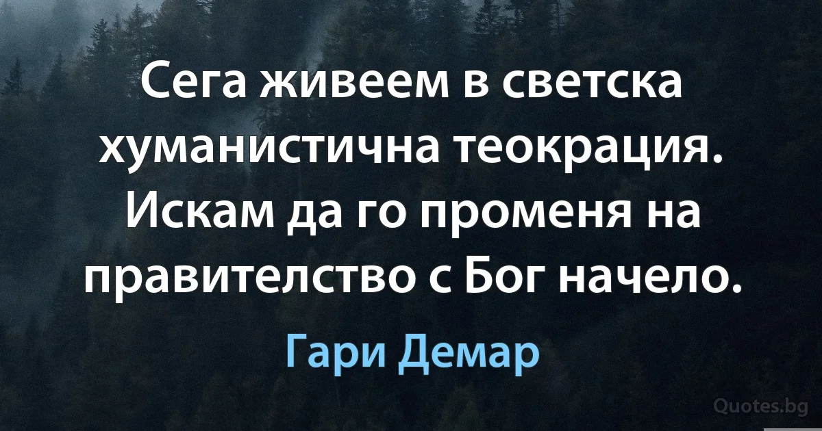 Сега живеем в светска хуманистична теокрация. Искам да го променя на правителство с Бог начело. (Гари Демар)