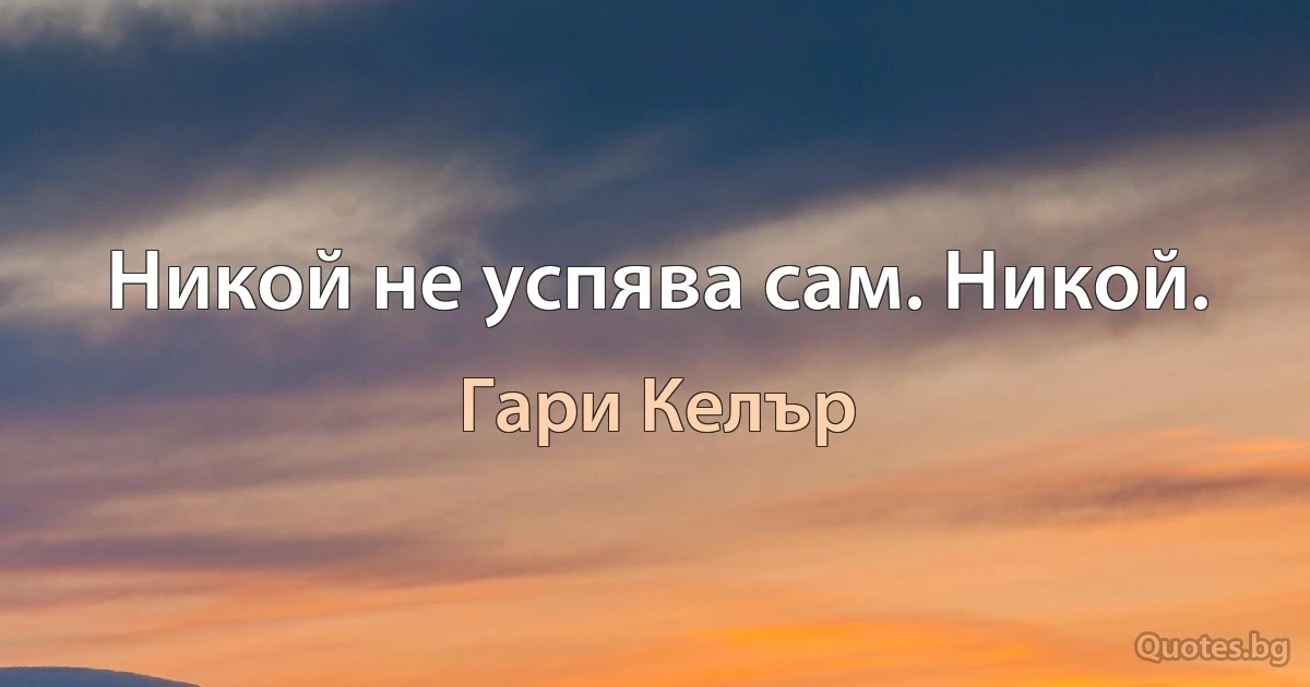 Никой не успява сам. Никой. (Гари Келър)