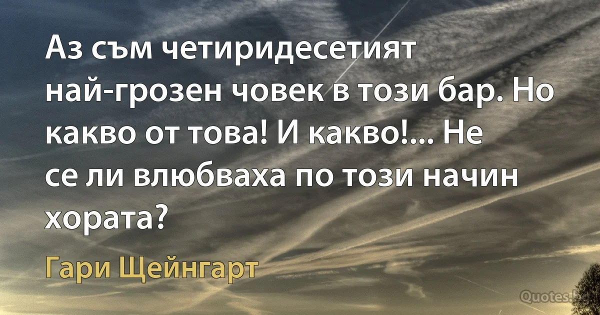 Аз съм четиридесетият най-грозен човек в този бар. Но какво от това! И какво!... Не се ли влюбваха по този начин хората? (Гари Щейнгарт)