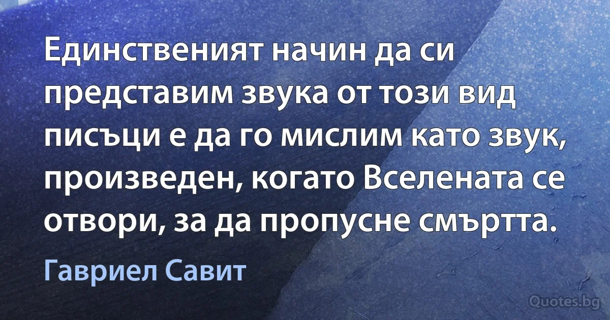 Единственият начин да си представим звука от този вид писъци е да го мислим като звук, произведен, когато Вселената се отвори, за да пропусне смъртта. (Гавриел Савит)