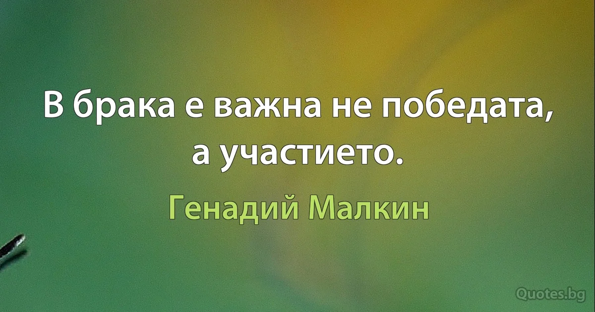 В брака е важна не победата, а участието. (Генадий Малкин)