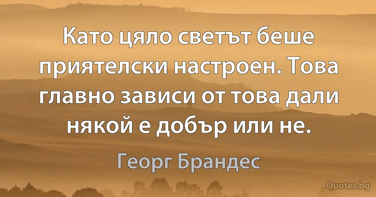 Като цяло светът беше приятелски настроен. Това главно зависи от това дали някой е добър или не. (Георг Брандес)