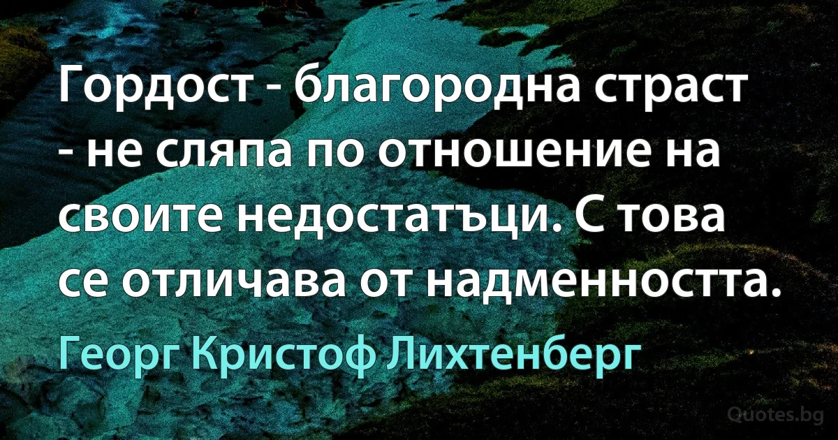 Гордост - благородна страст - не сляпа по отношение на своите недостатъци. С това се отличава от надменността. (Георг Кристоф Лихтенберг)