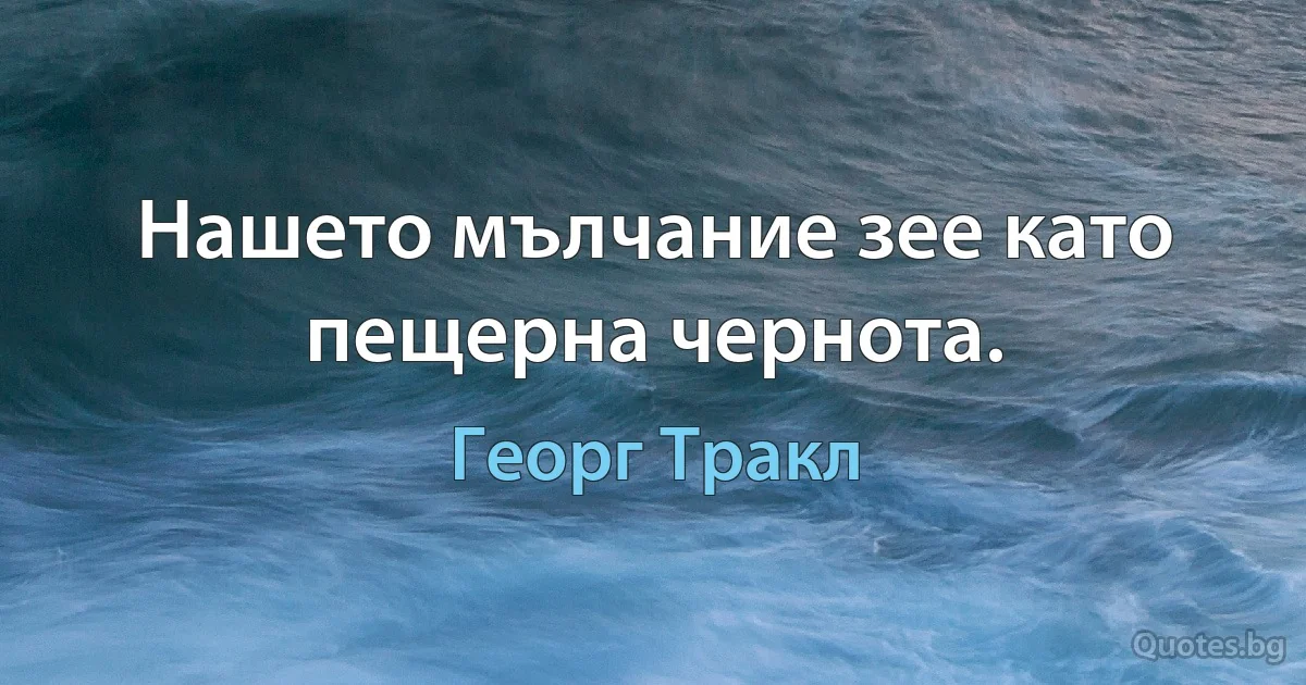 Нашето мълчание зее като пещерна чернота. (Георг Тракл)