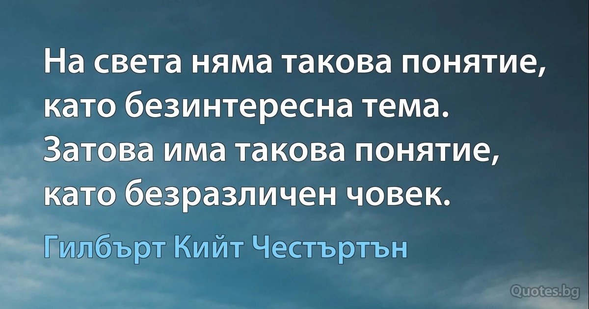 На света няма такова понятие, като безинтересна тема. Затова има такова понятие, като безразличен човек. (Гилбърт Кийт Честъртън)