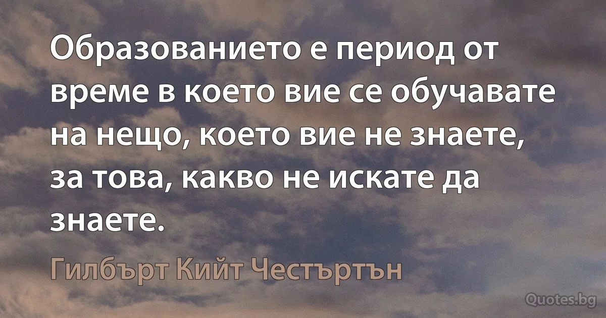 Образованието е период от време в което вие се обучавате на нещо, което вие не знаете, за това, какво не искате да знаете. (Гилбърт Кийт Честъртън)