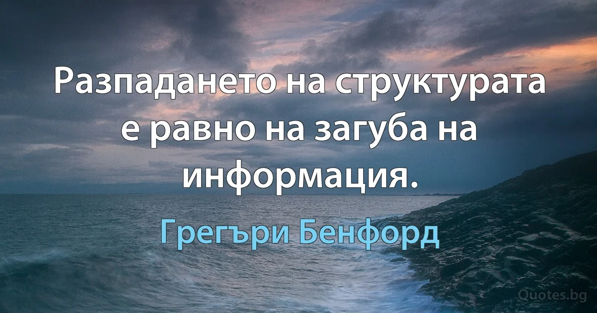 Разпадането на структурата е равно на загуба на информация. (Грегъри Бенфорд)