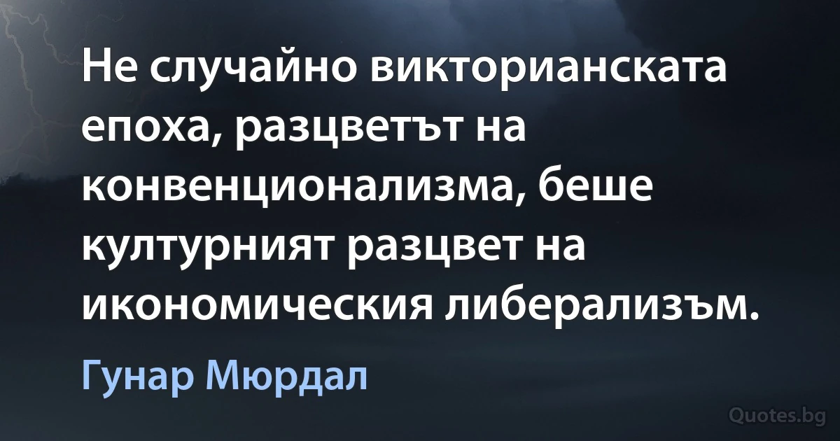 Не случайно викторианската епоха, разцветът на конвенционализма, беше културният разцвет на икономическия либерализъм. (Гунар Мюрдал)