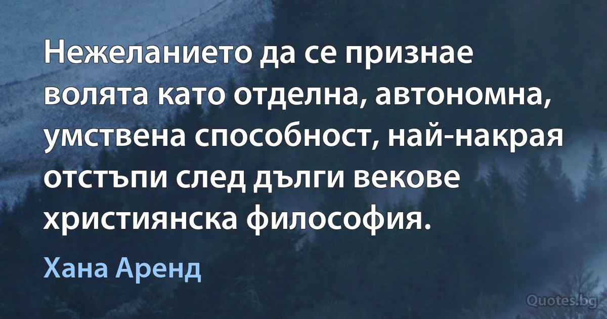 Нежеланието да се признае волята като отделна, автономна, умствена способност, най-накрая отстъпи след дълги векове християнска философия. (Хана Аренд)