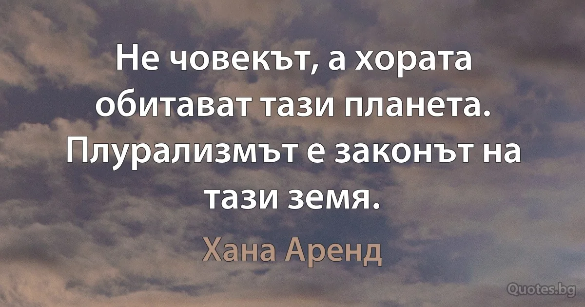 Не човекът, а хората обитават тази планета. Плурализмът е законът на тази земя. (Хана Аренд)