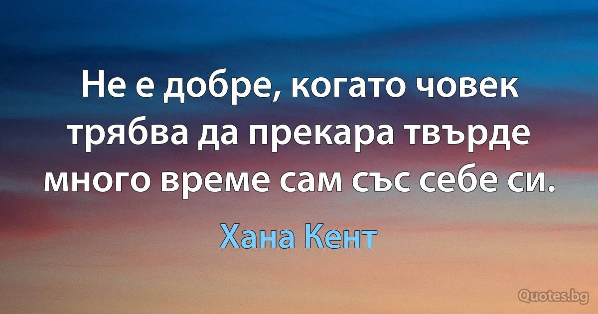 Не е добре, когато човек трябва да прекара твърде много време сам със себе си. (Хана Кент)