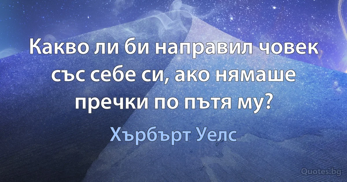 Какво ли би направил човек със себе си, ако нямаше пречки по пътя му? (Хърбърт Уелс)