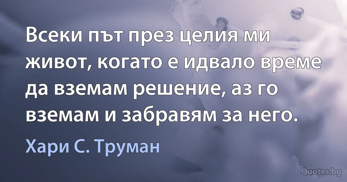 Всеки път през целия ми живот, когато е идвало време да вземам решение, аз го вземам и забравям за него. (Хари С. Труман)