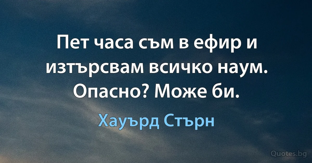 Пет часа съм в ефир и изтърсвам всичко наум. Опасно? Може би. (Хауърд Стърн)