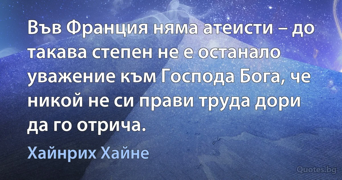 Във Франция няма атеисти – до такава степен не е останало уважение към Господа Бога, че никой не си прави труда дори да го отрича. (Хайнрих Хайне)