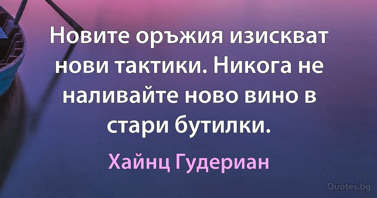 Новите оръжия изискват нови тактики. Никога не наливайте ново вино в стари бутилки. (Хайнц Гудериан)