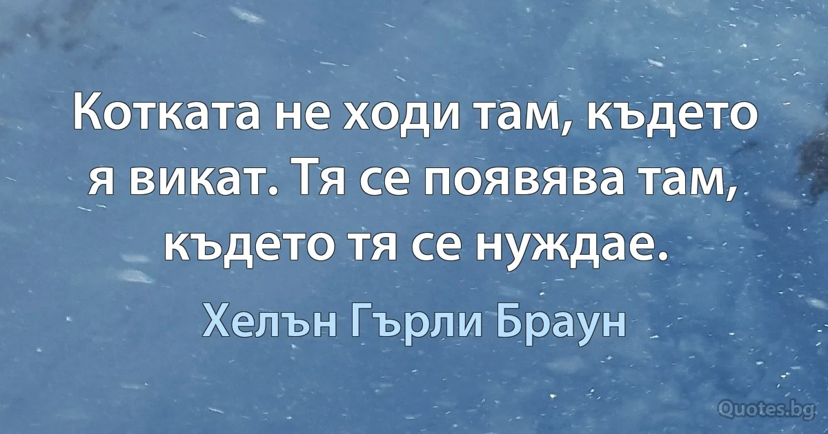 Котката не ходи там, където я викат. Тя се появява там, където тя се нуждае. (Хелън Гърли Браун)