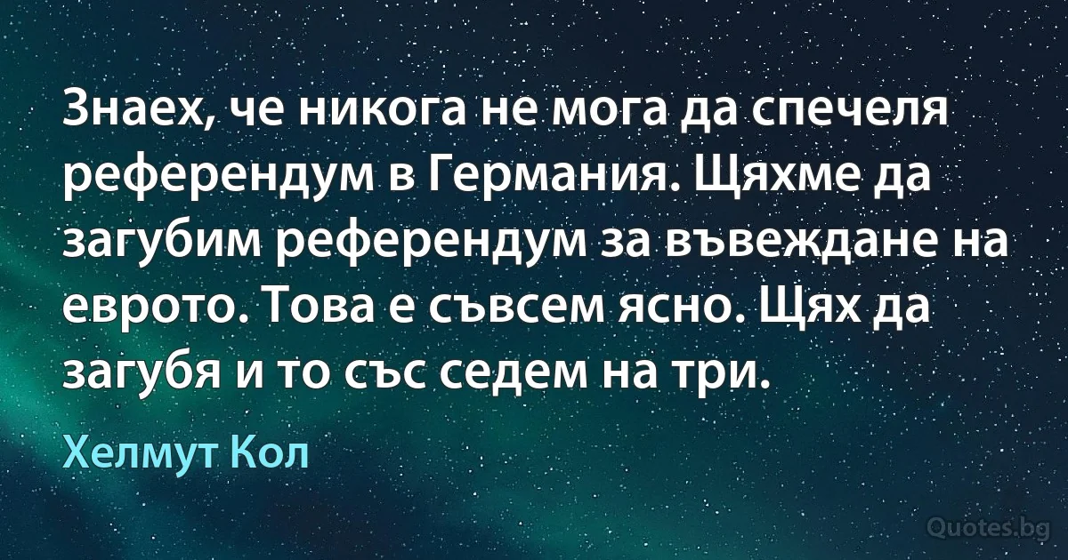 Знаех, че никога не мога да спечеля референдум в Германия. Щяхме да загубим референдум за въвеждане на еврото. Това е съвсем ясно. Щях да загубя и то със седем на три. (Хелмут Кол)