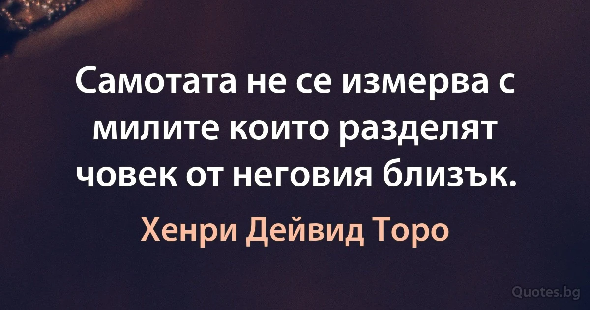 Самотата не се измерва с милите които разделят човек от неговия близък. (Хенри Дейвид Торо)