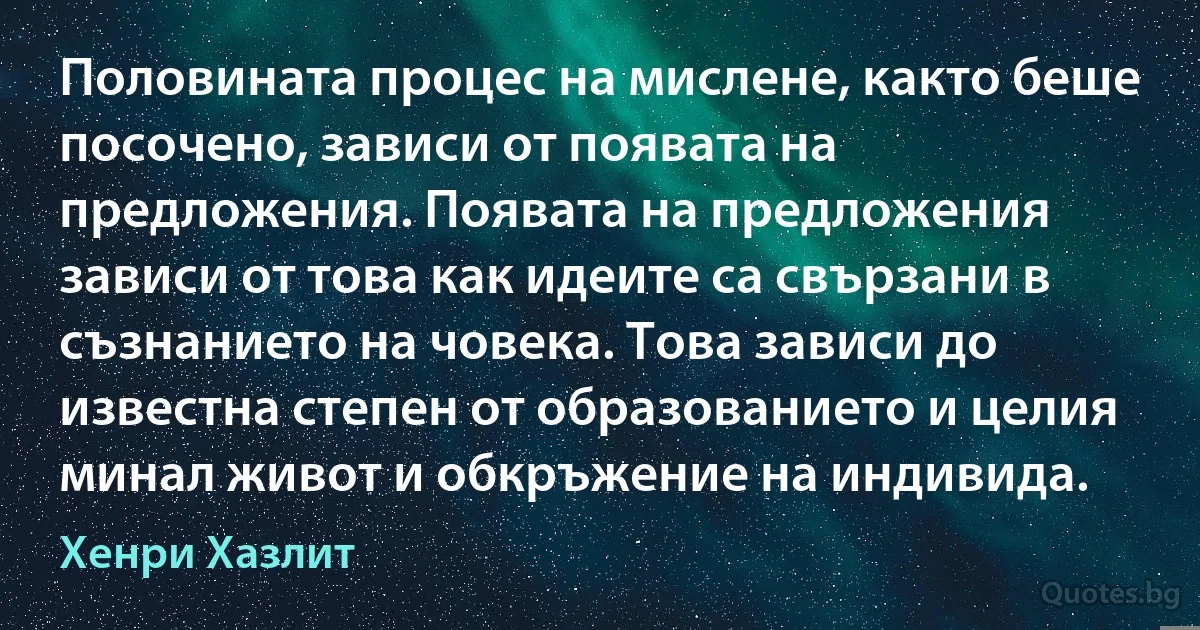 Половината процес на мислене, както беше посочено, зависи от появата на предложения. Появата на предложения зависи от това как идеите са свързани в съзнанието на човека. Това зависи до известна степен от образованието и целия минал живот и обкръжение на индивида. (Хенри Хазлит)