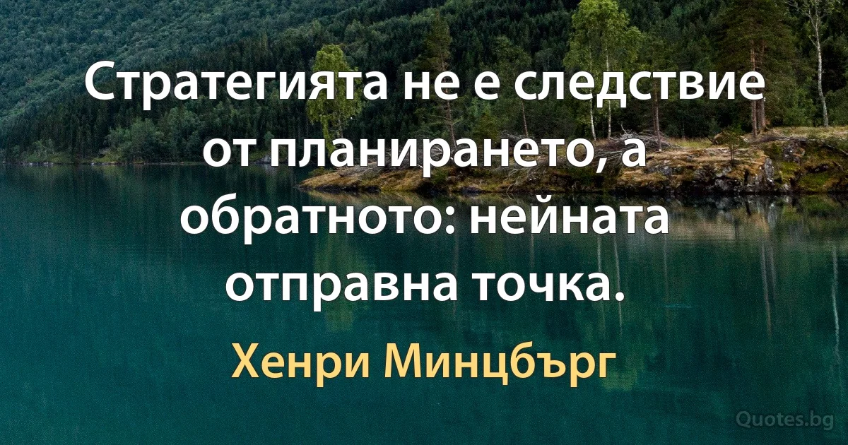 Стратегията не е следствие от планирането, а обратното: нейната отправна точка. (Хенри Минцбърг)