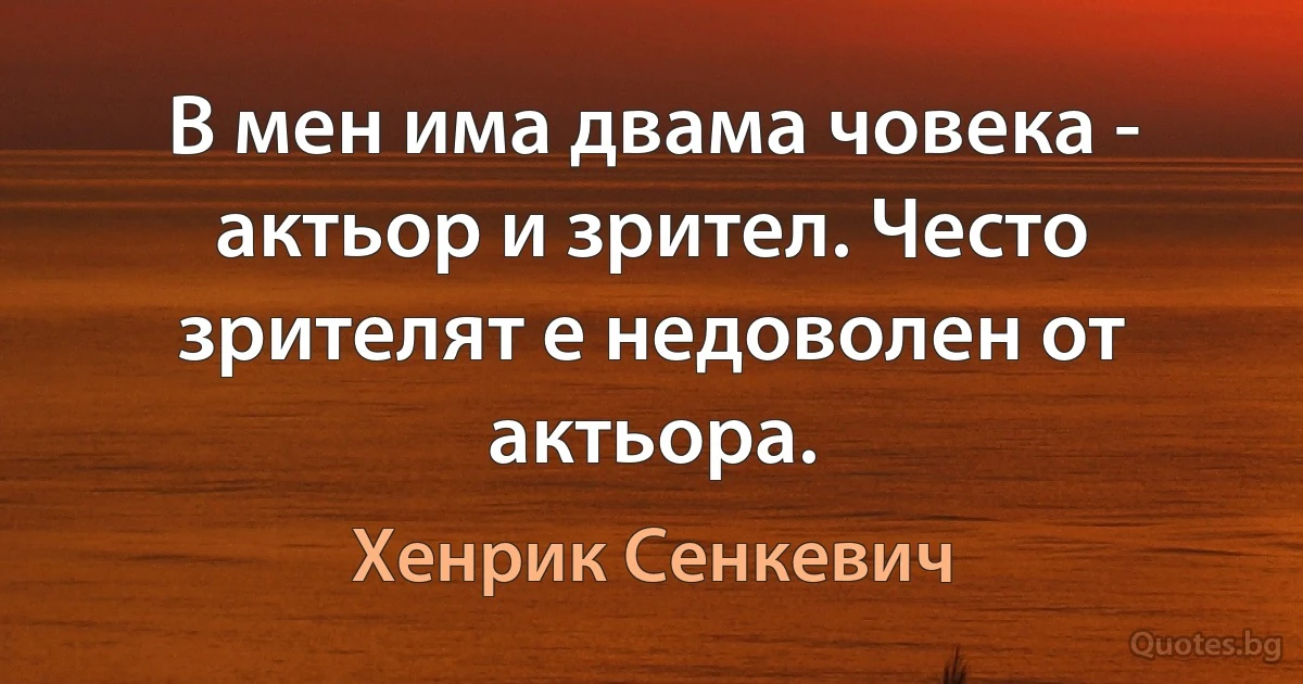 В мен има двама човека - актьор и зрител. Често зрителят е недоволен от актьора. (Хенрик Сенкевич)